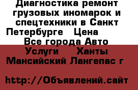 Диагностика,ремонт грузовых иномарок и спецтехники в Санкт-Петербурге › Цена ­ 1 500 - Все города Авто » Услуги   . Ханты-Мансийский,Лангепас г.